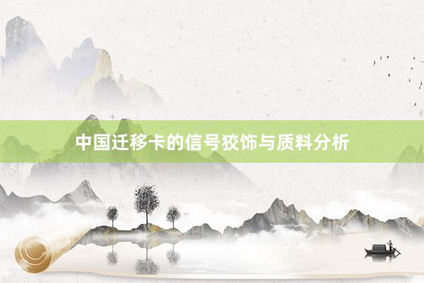 中国迁移卡的信号狡饰与质料分析