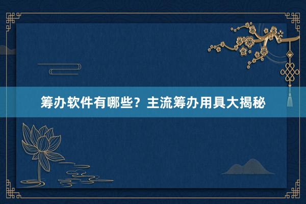 筹办软件有哪些？主流筹办用具大揭秘