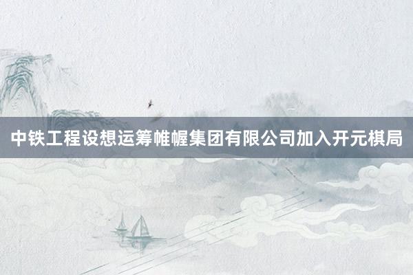 中铁工程设想运筹帷幄集团有限公司加入开元棋局