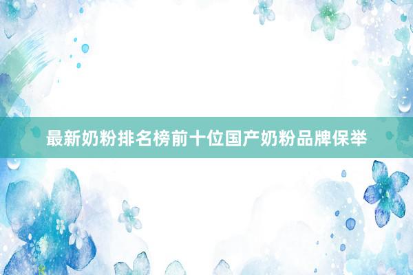 最新奶粉排名榜前十位国产奶粉品牌保举