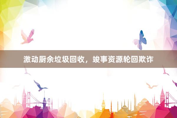 激动厨余垃圾回收，竣事资源轮回欺诈