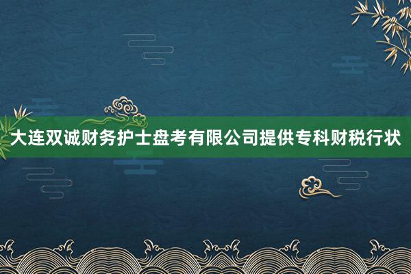 大连双诚财务护士盘考有限公司提供专科财税行状