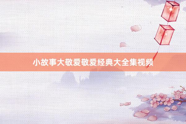 小故事大敬爱敬爱经典大全集视频